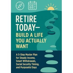 ATAL, Belgin Retire Today—Build a Life You Actually Want: A 5-Step Master Plan for Steady Income, Smart Withdrawals, Social Security Timing, and Purposeful Days ATAL, Belgin Retire Today—Build a Life You Actually Want: A 5-Step Master Plan for Steady Income, Smart Withdrawals, Social Security Timing, and Purposeful Days