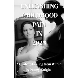 Knight, Nancy Unleashing Childhood Pain in 2025:: A Guide to Healing from Within Knight, Nancy Unleashing Childhood Pain in 2025:: A Guide to Healing from Within
