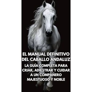 Books, Inkspire El Manual Definitivo del Caballo Andaluz: La Guía Completa para Criar, Adiestrar y Cuidar a un Compañero Majestuoso y Noble Books, Inkspire El Manual Definitivo del Caballo Andaluz: La Guía Completa para Criar, Adiestrar y Cuidar a un Compañero Majestuoso y Noble