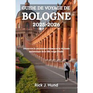 Hund, Rick J. GUIDE DE VOYAGE DE BOLOGNE 2025-2026: Découvrez le patrimoine culinaire et la vie locale authentique de la ville rouge d'Italie Hund, Rick J. GUIDE DE VOYAGE DE BOLOGNE 2025-2026: Découvrez le patrimoine culinaire et la vie locale authentique de la ville rouge d'Italie