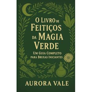Vale, Aurora O Livro de Feitiços da Magia Verde: Um Guia Completo para Bruxas Iniciantes (A Série de Bruxaria) Vale, Aurora O Livro de Feitiços da Magia Verde: Um Guia Completo para Bruxas Iniciantes (A Série de Bruxaria)