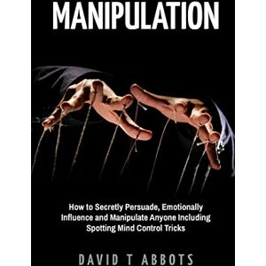 Abbots, David T Manipulation: How to Secretly Persuade, Emotionally Influence and Manipulate Anyone Including Spotting Mind Control Tricks Abbots, David T Manipulation: How to Secretly Persuade, Emotionally Influence and Manipulate Anyone Including Spotting Mind Control Tricks