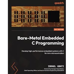 Gbati, Israel Bare-Metal Embedded C Programming: Develop high-performance embedded systems with C for Arm microcontrollers Gbati, Israel Bare-Metal Embedded C Programming: Develop high-performance embedded systems with C for Arm microcontrollers