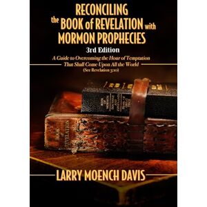 Davis, Larry Moench Reconciling the Book of Revelation with Mormon Prophecies: A Guide to Overcoming the Hour of Temptation That Shall Come Upon All the World Davis, Larry Moench Reconciling the Book of Revelation with Mormon Prophecies: A Guide to Overcoming the Hour of Temptation That Shall Come Upon All the World