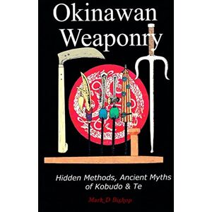 Bishop, Mark D Okinawan Weaponry, Hidden Methods, Ancient Myths of Kobudo & Te Bishop, Mark D Okinawan Weaponry, Hidden Methods, Ancient Myths of Kobudo & Te