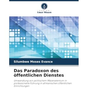 Moses Evance, Silumbwe Das Paradoxon des öffentlichen Dienstes: Umwandlung von politischem Mäzenatentum in professionelle Führung in afrikanischen öffentlichen Einrichtungen Moses Evance, Silumbwe Das Paradoxon des öffentlichen Dienstes: Umwandlung von politischem Mäzenatentum in professionelle Führung in afrikanischen öffentlichen Einrichtungen