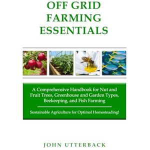 Utterback, John Off Grid Farming Essentials: A Comprehensive Handbook for Nut and Fruit Trees, Greenhouse and Garden Types, Beekeeping, and Fish Farming -- ... Optimal Homesteading! (Off Grid Essentials) Utterback, John Off Grid Farming Essentials: A Comprehensive Handbook for Nut and Fruit Trees, Greenhouse and Garden Types, Beekeeping, and Fish Farming -- ... Optimal Homesteading! (Off Grid Essentials)