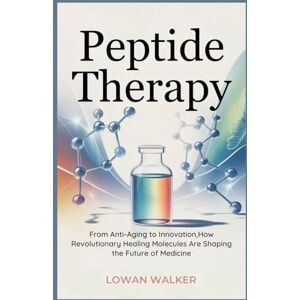 WALKER, LOWAN Peptide Therapy: From Anti-Aging to Innovation, How Revolutionary Healing Molecules Are Shaping the Future of Medicine WALKER, LOWAN Peptide Therapy: From Anti-Aging to Innovation, How Revolutionary Healing Molecules Are Shaping the Future of Medicine