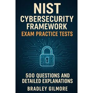 Gilmore, Bradley NIST Cybersecurity Framework Exam Practice Tests: 500 Questions and Detailed Explanations Gilmore, Bradley NIST Cybersecurity Framework Exam Practice Tests: 500 Questions and Detailed Explanations