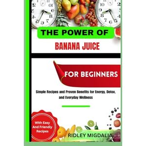 Migdalia, Ridley THE POWER OF BANANA JUICE FOR BEGINNERS: Simple Recipes and Proven Benefits for Energy, Detox, and Everyday Wellness Migdalia, Ridley THE POWER OF BANANA JUICE FOR BEGINNERS: Simple Recipes and Proven Benefits for Energy, Detox, and Everyday Wellness