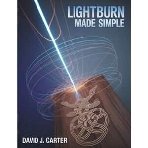 Carter, David J. LIGHTBURN MADE SIMPLE: Step-by-Step Beginner’s Guide to Learn Laser Cutting, Engraving, and Design—No Experience Required Carter, David J. LIGHTBURN MADE SIMPLE: Step-by-Step Beginner’s Guide to Learn Laser Cutting, Engraving, and Design—No Experience Required