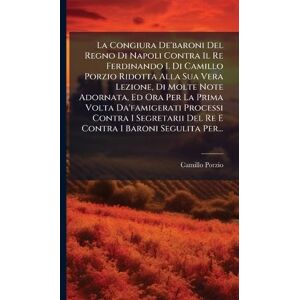 Porzio, Camillo La Congiura De'baroni Del Regno Di Napoli Contra Il Re Ferdinando I. Di Camillo Porzio Ridotta Alla Sua Vera Lezione, Di Molte Note Adornata, Ed Ora ... Del Re E Contra I Baroni Segulita Per... Porzio, Camillo La Congiura De'baroni Del Regno Di Napoli Contra Il Re Ferdinando I. Di Camillo Porzio Ridotta Alla Sua Vera Lezione, Di Molte Note Adornata, Ed Ora ... Del Re E Contra I Baroni Segulita Per...