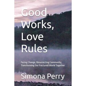 Perry, Simona Good Works, Love Rules: Facing Change, Resurrecting Community, Transforming Our Fractured World Together Perry, Simona Good Works, Love Rules: Facing Change, Resurrecting Community, Transforming Our Fractured World Together