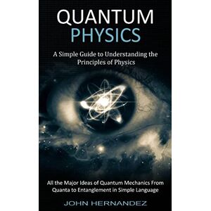 Hernandez, John Quantum Physics: A Simple Guide to Understanding the Principles of Physics (All the Major Ideas of Quantum Mechanics From Quanta to Entanglement in Simple Language) Hernandez, John Quantum Physics: A Simple Guide to Understanding the Principles of Physics (All the Major Ideas of Quantum Mechanics From Quanta to Entanglement in Simple Language)