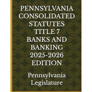 Legislature, Pennsylvania PENNSYLVANIA CONSOLIDATED STATUTES TITLE 7 BANKS AND BANKING 2025-2026 EDITION Legislature, Pennsylvania PENNSYLVANIA CONSOLIDATED STATUTES TITLE 7 BANKS AND BANKING 2025-2026 EDITION