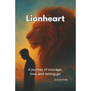 Scott Lionheart: A Journey of Courage, Love, and Letting Go Scott Lionheart: A Journey of Courage, Love, and Letting Go