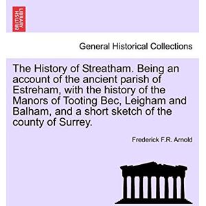 Arnold, Frederick F R The History of Streatham. Being an Account of the Ancient Parish of Estreham, with the History of the Manors of Tooting Bec, Leigham and Balham, and a Short Sketch of the County of Surrey. Arnold, Frederick F R The History of Streatham. Being an Account of the Ancient Parish of Estreham, with the History of the Manors of Tooting Bec, Leigham and Balham, and a Short Sketch of the County of Surrey.