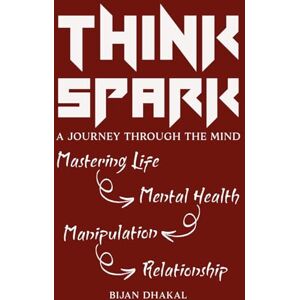 DHAKAL, BIJAN THINKSPARK: A Journey Through the Mind: Mastering Life, Mental Health, Manipulation, Relationships DHAKAL, BIJAN THINKSPARK: A Journey Through the Mind: Mastering Life, Mental Health, Manipulation, Relationships
