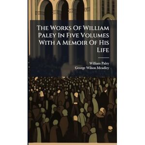 Paley, William The Works Of William Paley In Five Volumes With A Memoir Of His Life Paley, William The Works Of William Paley In Five Volumes With A Memoir Of His Life