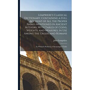 Lempriere's Classical Dictionary, Containing a Full Account of All the Proper Names Mentioned in Ancient Authors, With Tables of Coins, Weights, and ... To Which is Prefixed, a Chronological Table Lempriere's Classical Dictionary, Containing a Full Account of All the Proper Names Mentioned in Ancient Authors, With Tables of Coins, Weights, and ... To Which is Prefixed, a Chronological Table