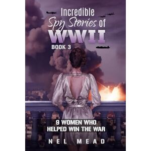 Mead, Nel Incredible Spy Stories of WWII: 9 Women who helped Win the War Book 3 (Women Spies) Mead, Nel Incredible Spy Stories of WWII: 9 Women who helped Win the War Book 3 (Women Spies)