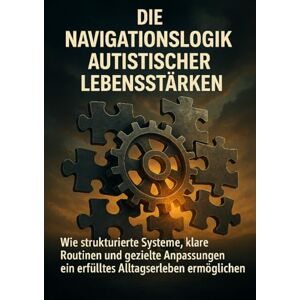 Böhm, Sabine Die Navigationslogik Autistischer Lebensstärken: Wie strukturierte Systeme, klare Routinen und gezielte Anpassungen ein erfülltes Alltagserleben ermöglichen Böhm, Sabine Die Navigationslogik Autistischer Lebensstärken: Wie strukturierte Systeme, klare Routinen und gezielte Anpassungen ein erfülltes Alltagserleben ermöglichen