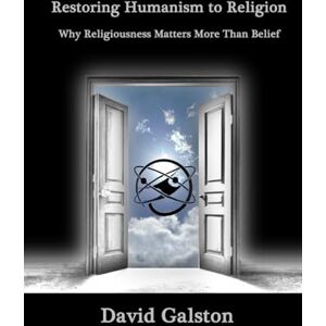 GALSTON (None), DAVID Restoring Humanism to Religion: Why Religiousness Matters More Than Belief GALSTON (None), DAVID Restoring Humanism to Religion: Why Religiousness Matters More Than Belief