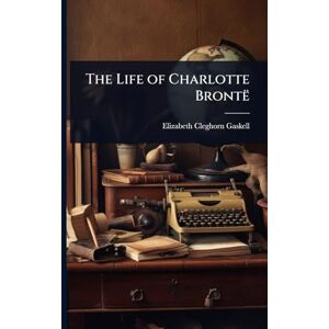 Gaskell, Elizabeth Cleghorn The Life of Charlotte Brontë Gaskell, Elizabeth Cleghorn The Life of Charlotte Brontë