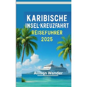 Wander, Allison KARIBISCHE INSEL-KREUZFAHRT REISEFÜHRER 2025: Der Begleiter des Abenteurers zur Erkundung des Herzens der Tropen, vom Strand bis zum Sonnenuntergang Wander, Allison KARIBISCHE INSEL-KREUZFAHRT REISEFÜHRER 2025: Der Begleiter des Abenteurers zur Erkundung des Herzens der Tropen, vom Strand bis zum Sonnenuntergang