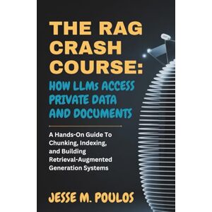 POULOS, JESSE M. THE RAG CRASH COURSE: HOW LLMs ACCESS PRIVATE DATA AND DOCUMENTS: A Hands-On Guide To Chunking, Indexing, and Building Retrieval-Augmented Generation Systems POULOS, JESSE M. THE RAG CRASH COURSE: HOW LLMs ACCESS PRIVATE DATA AND DOCUMENTS: A Hands-On Guide To Chunking, Indexing, and Building Retrieval-Augmented Generation Systems