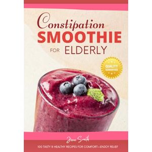 Smith, Jane Constipation Smoothie for Elderly: 100 Tasty & Healthy Recipes for Comfort—Enjoy Relief Smith, Jane Constipation Smoothie for Elderly: 100 Tasty & Healthy Recipes for Comfort—Enjoy Relief