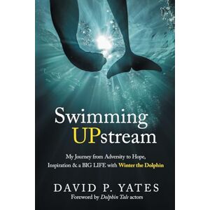 Yates, David P Swimming UPstream: My Journey from Adversity to Hope, Inspiration and a BIG LIFE with Winter the Dolphin: My Journey from Adversity to Hope, Inspiration & a BIG LIFE with Winter the Dolphin Yates, David P Swimming UPstream: My Journey from Adversity to Hope, Inspiration and a BIG LIFE with Winter the Dolphin: My Journey from Adversity to Hope, Inspiration & a BIG LIFE with Winter the Dolphin