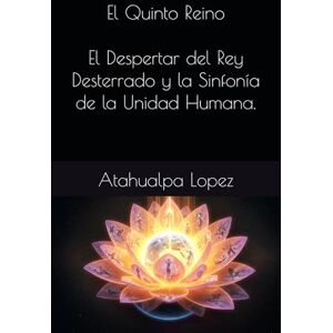 Lopez, Atahualpa El Quinto Reino El Despertar del Rey Desterrado y la Sinfonía de la Unidad Humana. (LOS REINOS Y EL HUMANO) Lopez, Atahualpa El Quinto Reino El Despertar del Rey Desterrado y la Sinfonía de la Unidad Humana. (LOS REINOS Y EL HUMANO)