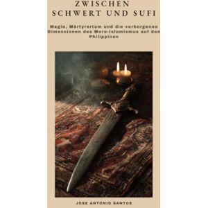 Santos, Jose Antonio Zwischen Schwert und Sufi: Magie, Märtyrertum und die verborgenen Dimensionen des Moro-Islamismus auf den Philippinen Santos, Jose Antonio Zwischen Schwert und Sufi: Magie, Märtyrertum und die verborgenen Dimensionen des Moro-Islamismus auf den Philippinen