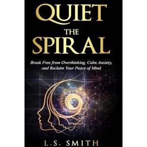 Smith, L S Quiet the Spiral: Break Free from Overthinking, Calm Anxiety, and Reclaim Your Peace of Mind Smith, L S Quiet the Spiral: Break Free from Overthinking, Calm Anxiety, and Reclaim Your Peace of Mind