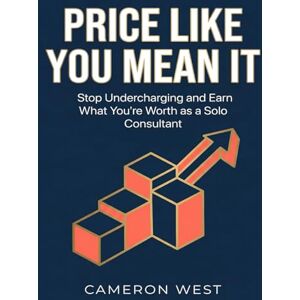 West, Cameron Price Like You Mean It: Stop Undercharging and Earn What You're Worth as a Solo Consultant (The Solo Consultant Success Series) West, Cameron Price Like You Mean It: Stop Undercharging and Earn What You're Worth as a Solo Consultant (The Solo Consultant Success Series)
