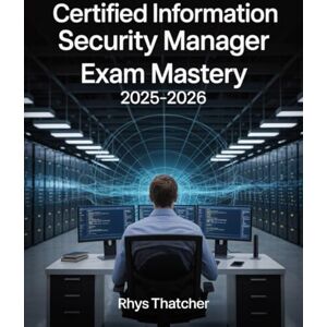 Thatcher, Rhys Certified Information Security Manager Exam Mastery 2025–2026: CISM Risk Management, Governance & Incident Response Practice Guide Thatcher, Rhys Certified Information Security Manager Exam Mastery 2025–2026: CISM Risk Management, Governance & Incident Response Practice Guide