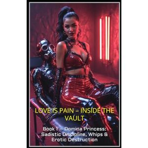 De Witte, Sophie LOVE IS PAIN – INSIDE THE VAULT: Book 1 – Domina Princess: Sadistic Discipline, Whips & Erotic Destruction De Witte, Sophie LOVE IS PAIN – INSIDE THE VAULT: Book 1 – Domina Princess: Sadistic Discipline, Whips & Erotic Destruction