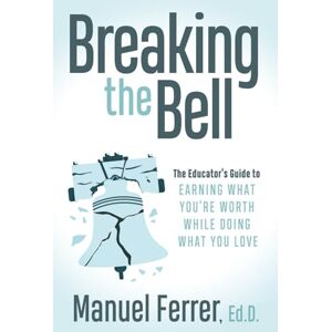 Ferrer. Ed. D, Manuel Breaking the Bell: The Educator's Guide to Earning What You're Worth While Doing What You Love Ferrer. Ed. D, Manuel Breaking the Bell: The Educator's Guide to Earning What You're Worth While Doing What You Love