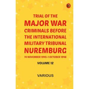 Various Trial of the Major War Criminals Before the International Military Tribunal Nuremburg 14 November 1945-1 October 1946 Volume 12 Various Trial of the Major War Criminals Before the International Military Tribunal Nuremburg 14 November 1945-1 October 1946 Volume 12