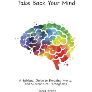 Brown, Tiarra Take Back Your Mind: A Spiritual Guide to Breaking Mental and Supernatural Strongholds Brown, Tiarra Take Back Your Mind: A Spiritual Guide to Breaking Mental and Supernatural Strongholds