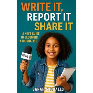 Michaels, Sarah Write It, Report It, Share It: A Kids Guide to Becoming a Journalist (Careers for Kids) Michaels, Sarah Write It, Report It, Share It: A Kids Guide to Becoming a Journalist (Careers for Kids)