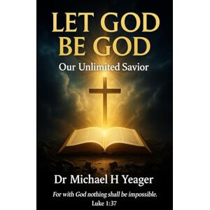 Yeager, Dr Michael H LET GOD BE GOD: Our Unlimited Savior Yeager, Dr Michael H LET GOD BE GOD: Our Unlimited Savior