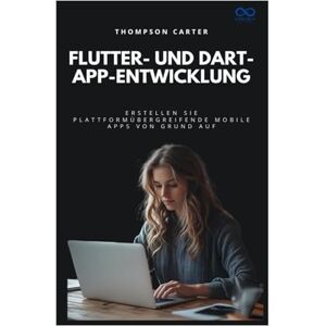 CARTER, THOMPSON Flutter- und Dart-App-Entwicklung: Erstellen Sie plattformübergreifende mobile Apps von Grund auf CARTER, THOMPSON Flutter- und Dart-App-Entwicklung: Erstellen Sie plattformübergreifende mobile Apps von Grund auf
