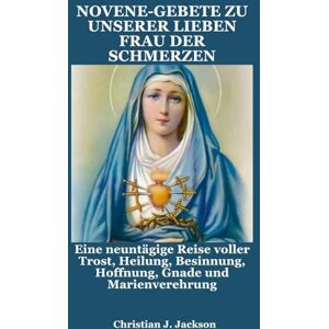Jackson NOVENE-GEBETE ZU UNSERER LIEBEN FRAU DER SCHMERZEN: Eine neuntägige Reise voller Trost, Heilung, Besinnung, Hoffnung, Gnade und Marienverehrung Jackson NOVENE-GEBETE ZU UNSERER LIEBEN FRAU DER SCHMERZEN: Eine neuntägige Reise voller Trost, Heilung, Besinnung, Hoffnung, Gnade und Marienverehrung