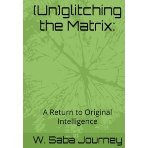 Journey, W. Saba (Un)glitching the Matrix:: A Return to Original Intelligence (Wilahmite Collection) Journey, W. Saba (Un)glitching the Matrix:: A Return to Original Intelligence (Wilahmite Collection)