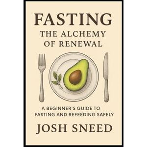 Sneed, Josh Fasting: The Alchemy of Renewal: A Beginner’s Guide to Fasting and Refeeding Safely Sneed, Josh Fasting: The Alchemy of Renewal: A Beginner’s Guide to Fasting and Refeeding Safely