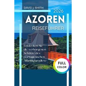 Smith, David J. Azoren Reiseführer 2026: Entdecken Sie die verborgenen Schätze des portugiesischen Atlantikparadieses Smith, David J. Azoren Reiseführer 2026: Entdecken Sie die verborgenen Schätze des portugiesischen Atlantikparadieses