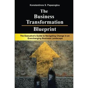 Papazoglou, Konstantinos S. The Business Transformation Blueprint: An Executive's Guide to Navigating Change in an Everchanging Business Landscape Papazoglou, Konstantinos S. The Business Transformation Blueprint: An Executive's Guide to Navigating Change in an Everchanging Business Landscape