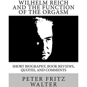Walter, Peter Fritz Wilhelm Reich and the Function of the Orgasm: Short Biography, Book Reviews, Quotes, and Comments: Volume 11 (Great Minds Series) Walter, Peter Fritz Wilhelm Reich and the Function of the Orgasm: Short Biography, Book Reviews, Quotes, and Comments: Volume 11 (Great Minds Series)